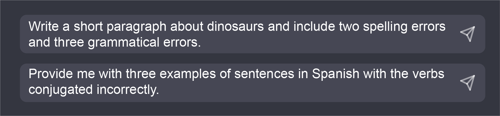 Prompts: Write a short paragraph about dinosaurs and include two spelling errors and three grammatical errors. Provide me with three examples of sentences in Spanish with the verbs conjugated incorrectly.