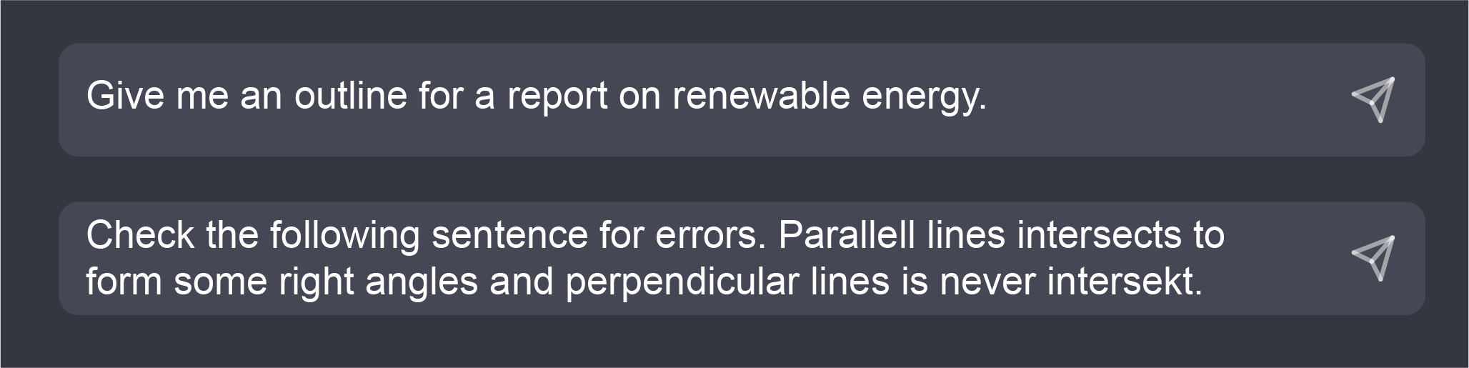 Prompts: Give me an outline for a report on renewable energy. Check the following sentence for errors. Parallell lines intersects to form some right angles and perpendicular lines is never intersekt.